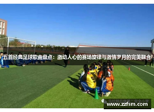 五首经典足球歌曲盘点：激动人心的赛场旋律与激情岁月的完美融合