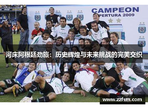 河床阿根廷劲旅:历史辉煌与未来挑战的完美交织 河床阿根廷劲旅:历史辉煌与未来挑战的完美交织