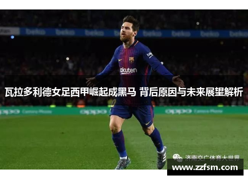 瓦拉多利德女足西甲崛起成黑马 背后原因与未来展望解析 瓦拉多利德女足西甲崛起成黑马 背后原因与未来展望解析