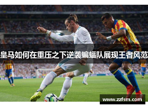 皇马如何在重压之下逆袭蝙蝠队展现王者风范