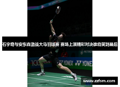 石宇奇与安东森激战大马羽球赛 赛场上演精彩对决谁将笑到最后 石宇奇与安东森激战大马羽球赛 赛场上演精彩对决谁将笑到最后