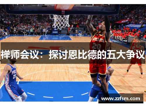 禅师会议:探讨恩比德的五大争议 禅师会议:探讨恩比德的五大争议