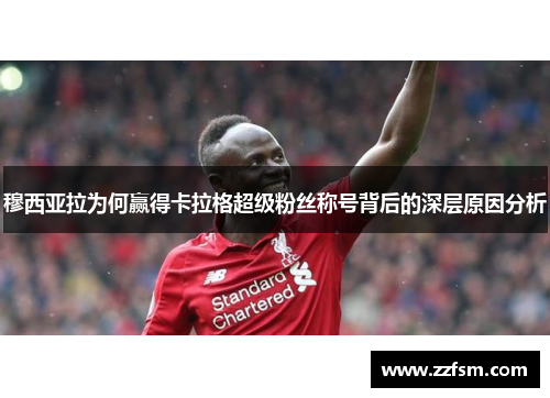 穆西亚拉为何赢得卡拉格超级粉丝称号背后的深层原因分析 穆西亚拉为何赢得卡拉格超级粉丝称号背后的深层原因分析