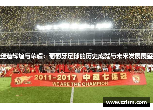 塑造辉煌与荣耀:葡萄牙足球的历史成就与未来发展展望 塑造辉煌与荣耀:葡萄牙足球的历史成就与未来发展展望