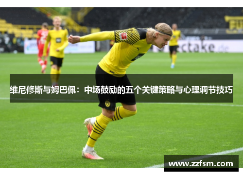 维尼修斯与姆巴佩:中场鼓励的五个关键策略与心理调节技巧 维尼修斯与姆巴佩:中场鼓励的五个关键策略与心理调节技巧