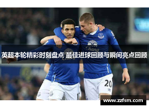英超本轮精彩时刻盘点 最佳进球回顾与瞬间亮点回顾 英超本轮精彩时刻盘点 最佳进球回顾与瞬间亮点回顾