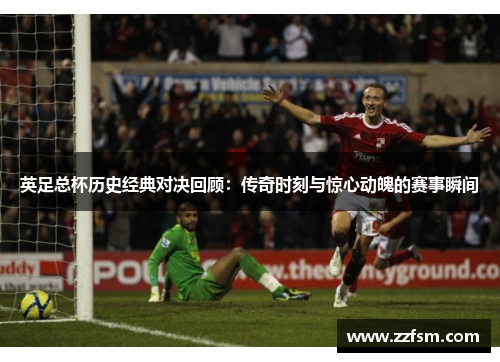 英足总杯历史经典对决回顾：传奇时刻与惊心动魄的赛事瞬间