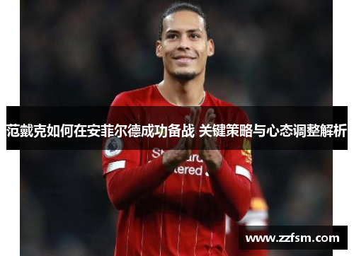 范戴克如何在安菲尔德成功备战 关键策略与心态调整解析
