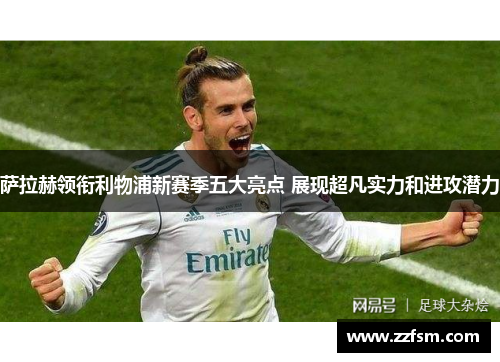 萨拉赫领衔利物浦新赛季五大亮点 展现超凡实力和进攻潜力 萨拉赫领衔利物浦新赛季五大亮点 展现超凡实力和进攻潜力