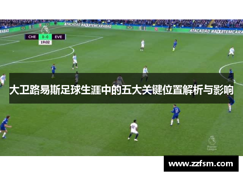 大卫路易斯足球生涯中的五大关键位置解析与影响 大卫路易斯足球生涯中的五大关键位置解析与影响