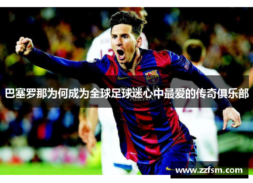 巴塞罗那为何成为全球足球迷心中最爱的传奇俱乐部