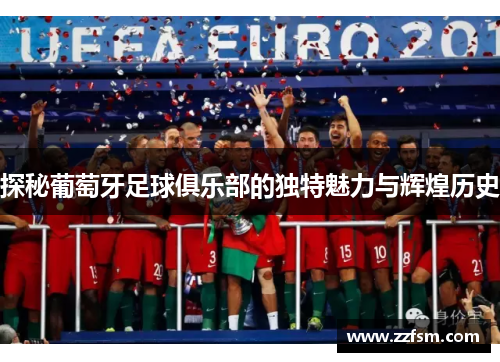 探秘葡萄牙足球俱乐部的独特魅力与辉煌历史