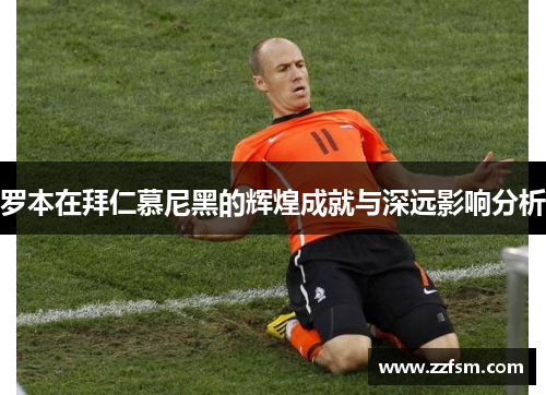 罗本在拜仁慕尼黑的辉煌成就与深远影响分析 罗本在拜仁慕尼黑的辉煌成就与深远影响分析