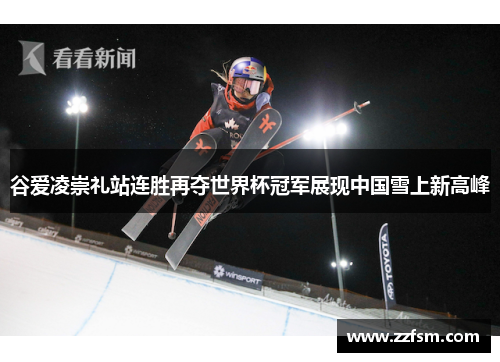 谷爱凌崇礼站连胜再夺世界杯冠军展现中国雪上新高峰 谷爱凌崇礼站连胜再夺世界杯冠军展现中国雪上新高峰