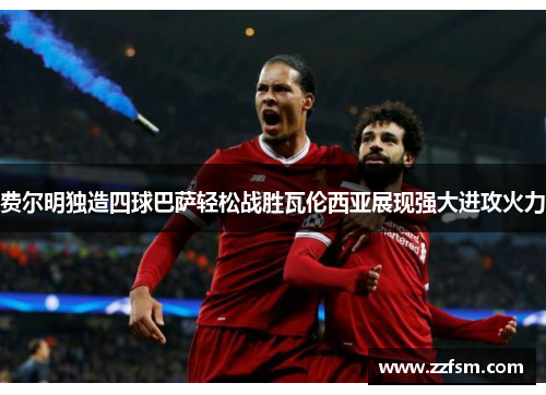 费尔明独造四球巴萨轻松战胜瓦伦西亚展现强大进攻火力 费尔明独造四球巴萨轻松战胜瓦伦西亚展现强大进攻火力