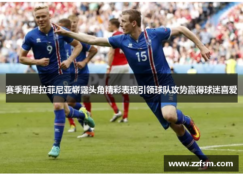 赛季新星拉菲尼亚崭露头角精彩表现引领球队攻势赢得球迷喜爱 赛季新星拉菲尼亚崭露头角精彩表现引领球队攻势赢得球迷喜爱