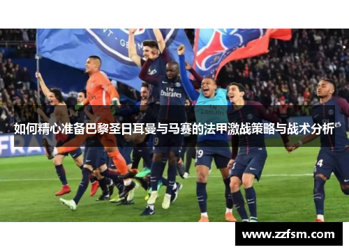 如何精心准备巴黎圣日耳曼与马赛的法甲激战策略与战术分析