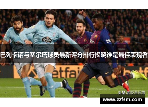 巴列卡诺与塞尔塔球员最新评分排行揭晓谁是最佳表现者