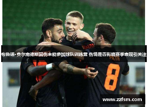 布鲁诺·费尔南德斯因伤未能参加球队训练营 伤情是否影响赛季表现引关注