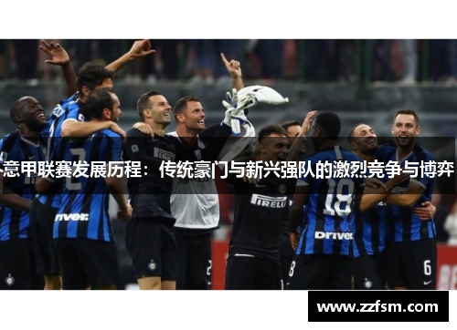 意甲联赛发展历程：传统豪门与新兴强队的激烈竞争与博弈