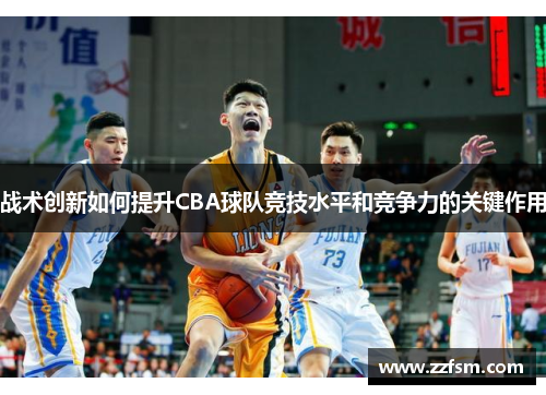 战术创新如何提升CBA球队竞技水平和竞争力的关键作用