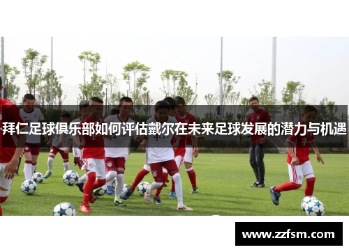 拜仁足球俱乐部如何评估戴尔在未来足球发展的潜力与机遇