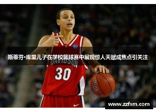 斯蒂芬·库里儿子在学校篮球赛中展现惊人天赋成焦点引关注