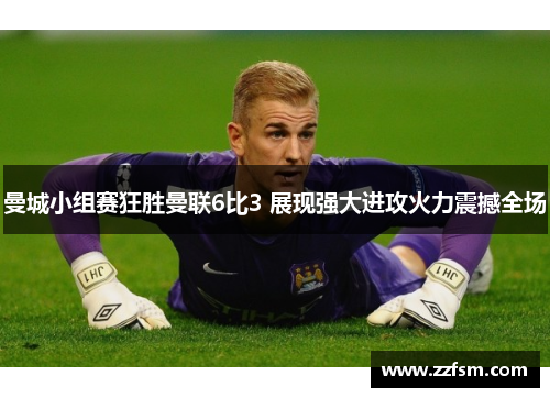 曼城小组赛狂胜曼联6比3 展现强大进攻火力震撼全场