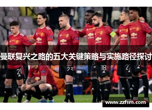 曼联复兴之路的五大关键策略与实施路径探讨 曼联复兴之路的五大关键策略与实施路径探讨