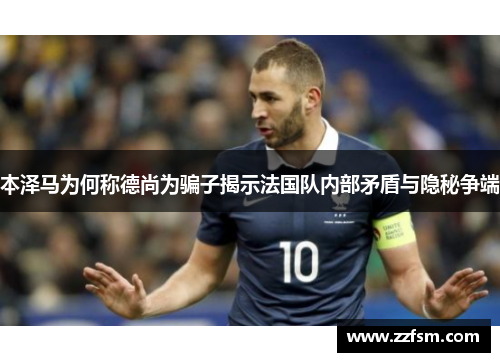 本泽马为何称德尚为骗子揭示法国队内部矛盾与隐秘争端 本泽马为何称德尚为骗子揭示法国队内部矛盾与隐秘争端