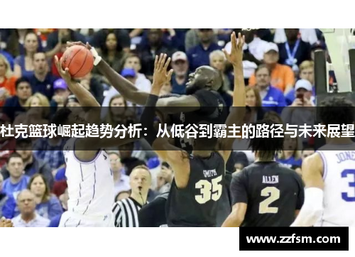 杜克篮球崛起趋势分析:从低谷到霸主的路径与未来展望 杜克篮球崛起趋势分析:从低谷到霸主的路径与未来展望