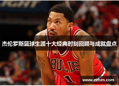 杰伦罗斯篮球生涯十大经典时刻回顾与成就盘点