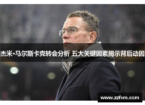 杰米·马尔斯卡克转会分析 五大关键因素揭示背后动因