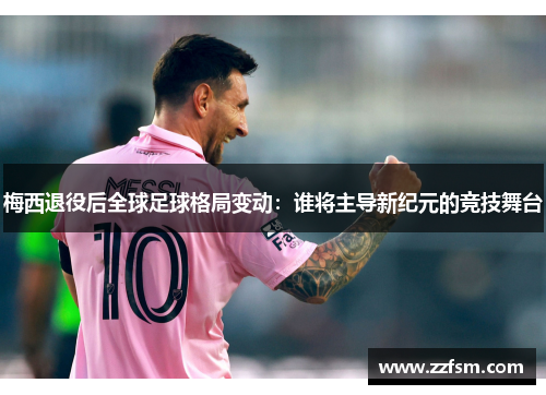 梅西退役后全球足球格局变动：谁将主导新纪元的竞技舞台
